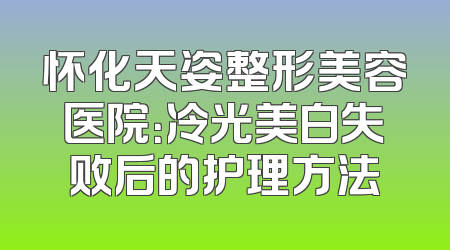 怀化天姿整形美容医院：冷光美白失败后的护理方法