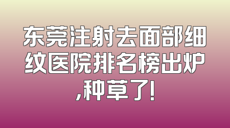 东莞注射去面部细纹医院排名榜出炉，种草了!