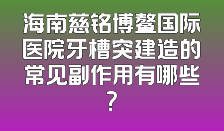 海南慈铭博鳌国际医院牙槽突建造的常见副作用有哪些？