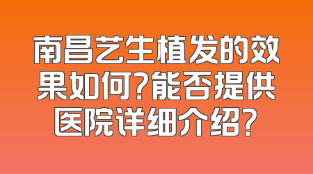 南昌艺生植发的效果如何？能否提供医院详细介绍？