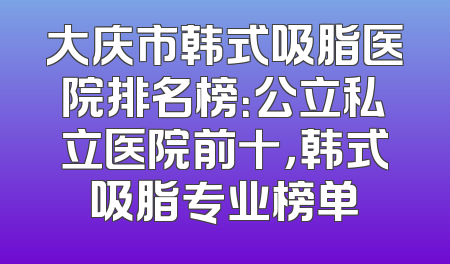 大庆市韩式吸脂医院排名榜：公立私立医院前十，韩式吸脂专业榜单
