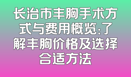 长治市丰胸手术方式与费用概览：了解丰胸价格及选择合适方法