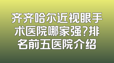 齐齐哈尔近视眼手术医院哪家强？排名前五医院介绍