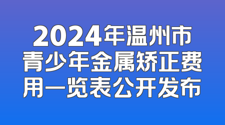 2024年温州市青少年金属矫正费用一览表公开发布