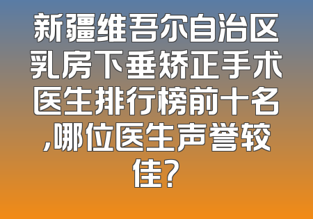 新疆维吾尔自治区乳房下垂矫正手术医生排行榜前十名，哪位医生声誉较佳？