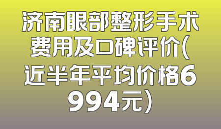 济南眼部整形手术费用及口碑评价（近半年平均价格6994元）