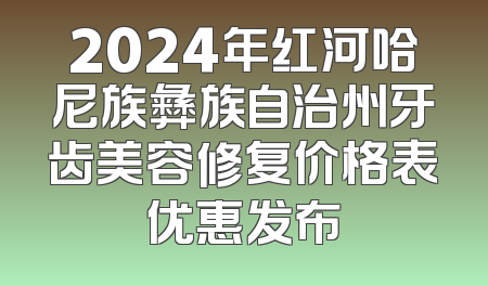2024年红河哈尼族彝族自治州牙齿美容修复价格表优惠发布