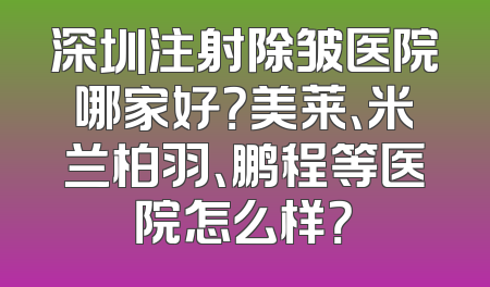 深圳注射除皱医院哪家好？美莱、米兰柏羽、鹏程等医院怎么样？