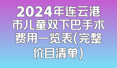 2024年连云港市儿童双下巴手术费用一览表（完整价目清单）