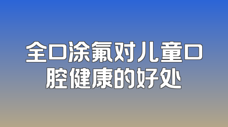 全口涂氟对儿童口腔健康的好处