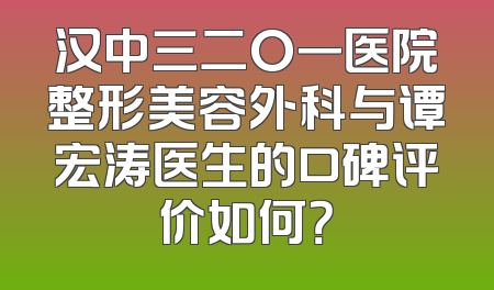 汉中三二O一医院整形美容外科与谭宏涛医生的口碑评价如何？