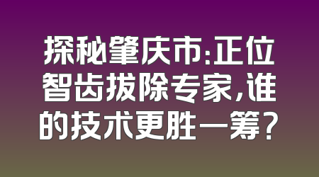 探秘肇庆市：正位智齿拔除专家，谁的技术更胜一筹？