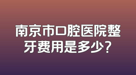南京市口腔医院整牙费用是多少？