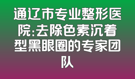 通辽市专业整形医院：去除色素沉着型黑眼圈的专家团队