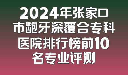 2024年张家口市龅牙深覆合专科医院排行榜前10名专业评测