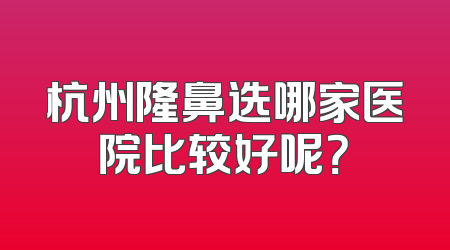 杭州隆鼻选哪家医院比较好呢？