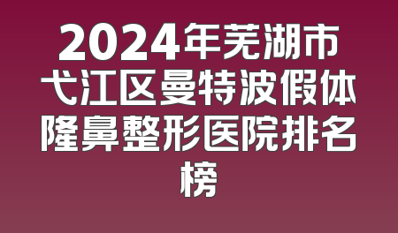 2024年芜湖市弋江区曼特波假体隆鼻整形医院排名榜