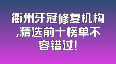 衢州牙冠修复机构，精选前十榜单不容错过！