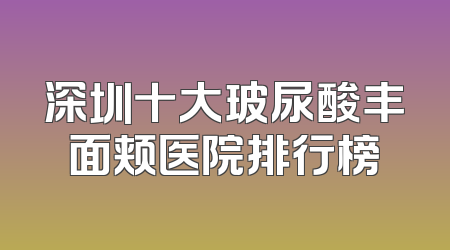 深圳十大玻尿酸丰面颊医院排行榜