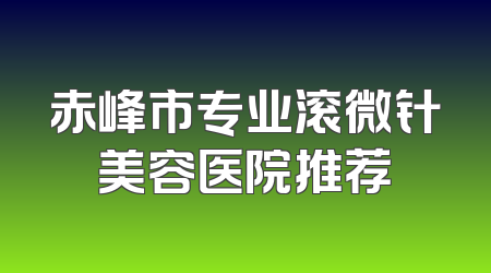 赤峰市专业滚微针美容医院推荐