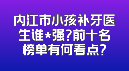 内江市小孩补牙医生谁*强？前十名榜单有何看点？