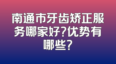南通市牙齿矫正服务哪家好？优势有哪些？