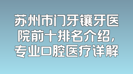 苏州市门牙镶牙医院前十排名介绍，专业口腔医疗详解