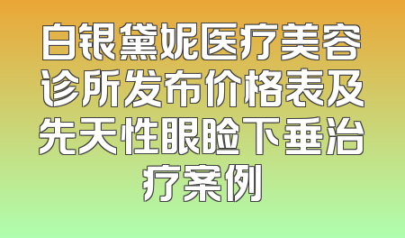 白银黛妮医疗美容诊所发布价格表及先天性眼睑下垂治疗案例