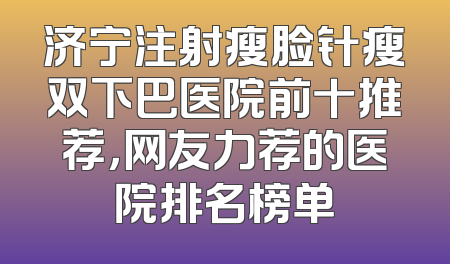 济宁注射瘦脸针瘦双下巴医院前十推荐，网友力荐的医院排名榜单