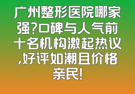 广州整形医院哪家强？口碑与人气前十名机构激起热议，好评如潮且价格亲民！