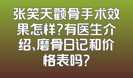 张笑天颧骨手术效果怎样？有医生介绍、磨骨日记和价格表吗？