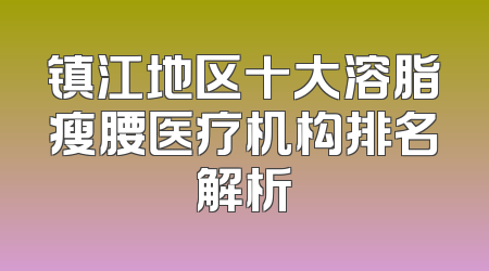 镇江地区十大溶脂瘦腰医疗机构排名解析