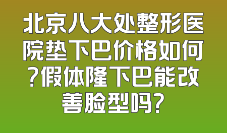 北京八大处整形医院垫下巴价格如何？假体隆下巴能改善脸型吗？