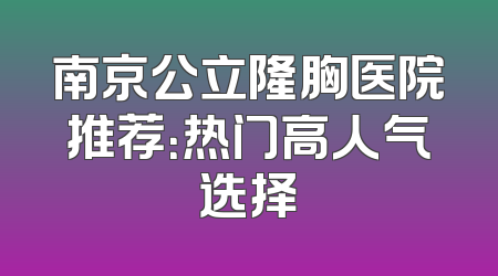 南京公立隆胸医院推荐：热门高人气选择
