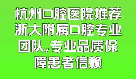 杭州口腔医院推荐浙大附属口腔专业团队，专业品质保障患者信赖