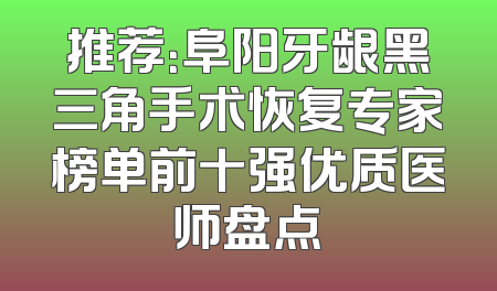 推荐：阜阳牙龈黑三角手术恢复专家榜单前十强优质医师盘点