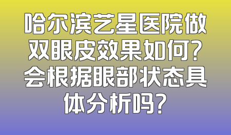 哈尔滨艺星医院做双眼皮效果如何？会根据眼部状态具体分析吗？