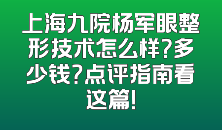 上海九院杨军眼整形技术怎么样？多少钱？点评指南看这篇！