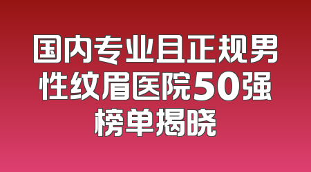 国内专业且正规男性纹眉医院50强榜单揭晓
