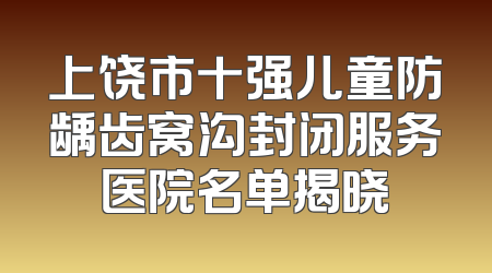上饶市十强儿童防龋齿窝沟封闭服务医院名单揭晓