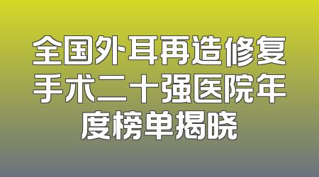 全国外耳再造修复手术二十强医院年度榜单揭晓