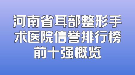 河南省耳部整形手术医院信誉排行榜前十强概览