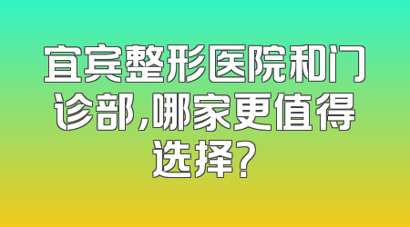 宜宾整形医院和门诊部，哪家更值得选择？