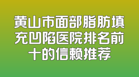 黄山市面部脂肪填充凹陷医院排名前十的信赖推荐