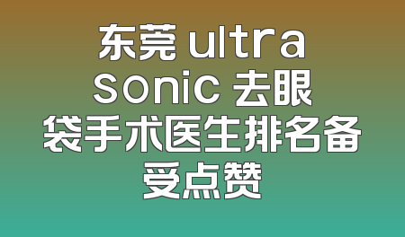 东莞 ultrasonic 去眼袋手术医生排名备受点赞