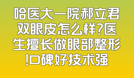 哈医大一院郝立君双眼皮怎么样？医生擅长做眼部整形！口碑好技术强