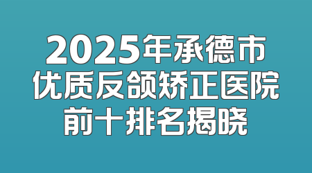 2025年承德市优质反颌矫正医院前十排名揭晓