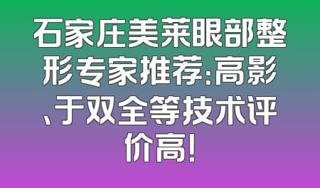 石家庄美莱眼部整形专家推荐：高影、于双全等技术评价高！