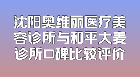 沈阳奥维丽医疗美容诊所与和平大麦诊所口碑比较评价