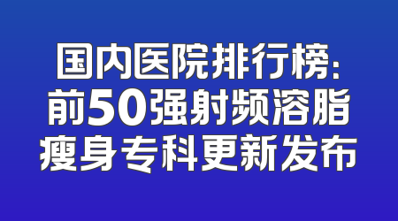 国内医院排行榜：前50强射频溶脂瘦身专科更新发布